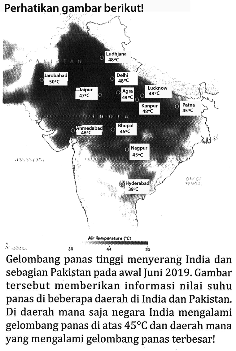 Perhatikan gambar berikut!
Gelombang panas tinggi menyerang India dan sebagian Pakistan pada awal juni 2019. Gambar tersebut memberikan informasi nilai suhu panas di beberapa daerah di India dan Pakistan. Di daerah mana saja negara India mengalami gelombang panas di atas 45 C dan daerah mana yang mengalami gelombang panas terbesar!