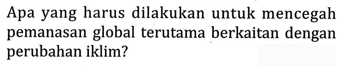 Apa yang harus dilakukan untuk mencegah pemanasan global terutama berkaitan dengan perubahan iklim?