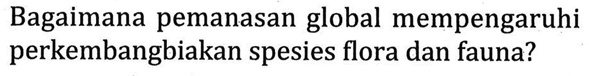 Bagaimana pemanasan global mempengaruhi perkembangbiakan spesies flora dan fauna?