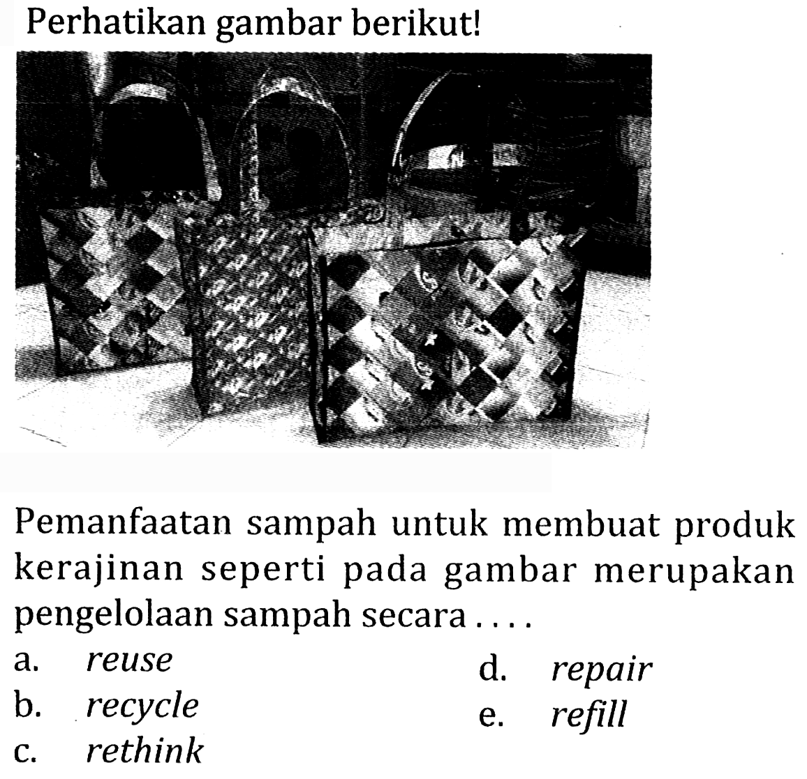 Perhatikan gambar berikut! 
(tas yang terbuat dari sampah olahan plastik) 
Pemanfaatan sampah untuk membuat produk kerajinan seperti pada gambar merupakan pengelolaan sampah secara ....