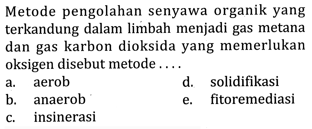 Metode pengolahan senyawa organik yang terkandung dalam limbah menjadi gas metana dan gas karbon dioksida yang memerlukan oksigen disebut metode....
