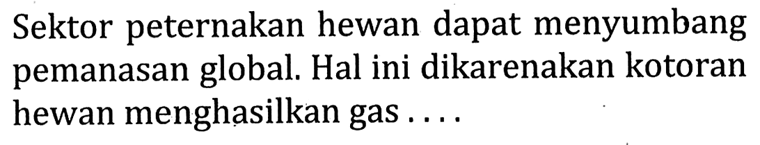 Sektor peternakan hewan dapat menyumbang pemanasan global. Hal ini dikarenakan kotoran hewan menghasilkan gas ....