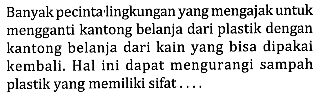 Banyak pecinta'lingkungan yang mengajak untuk mengganti kantong belanja dari plastik dengan kantong belanja dari kain yang bisa dipakai kembali. Hal ini dapat mengurangi sampah plastik yang memiliki sifat....