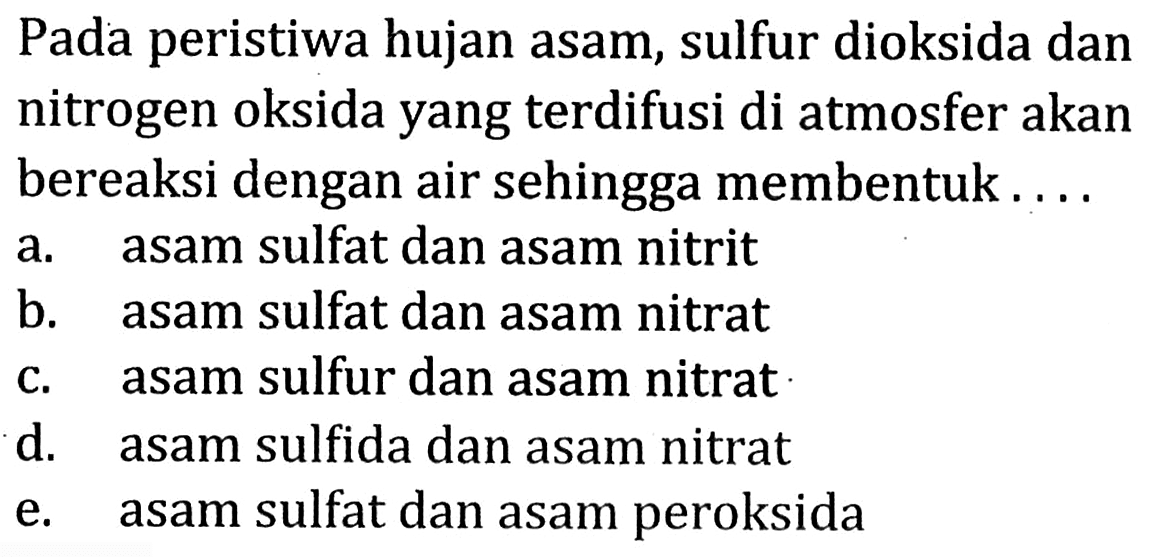 Pada peristiwa hujan asam, sulfur dioksida dan nitrogen oksida yang terdifusi di atmosfer akan bereaksi dengan air sehingga membentuk ....