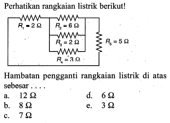 Perhatikan rangkaian listrik berikut! R1=2 ohm R2= 6 ohm R3=2 ohm R4=3 ohm R5=5 ohm Hambatan pengganti rangkaian listrik di atas sebesar ... a.  12 ohm d.  6 ohm b.  8 ohm e.  3 ohm c.  7 ohm 