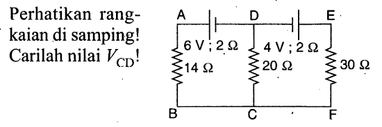 Perhatikan rangkaian di samping! 
Carilah nilai V(CD)!
A D E 
6 V 2 Ohm 4 V 2 Ohm 
14 Ohm 20 Ohm 30 Ohm
B C F