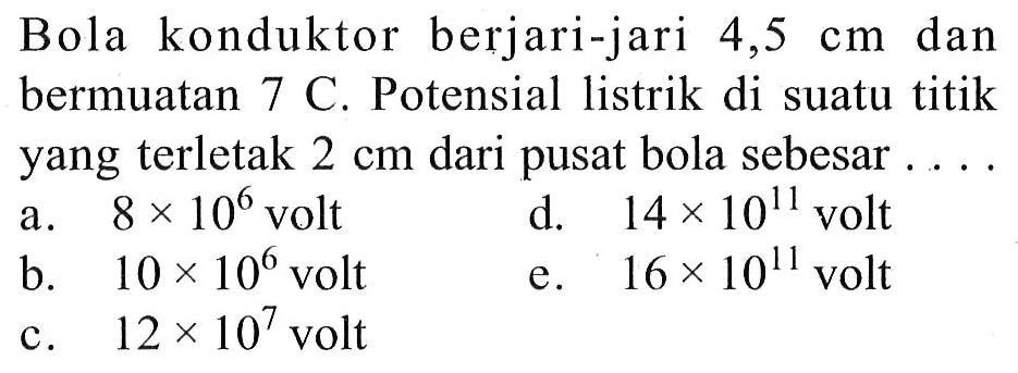 Bola konduktor berjari-jari  4,5 cm  dan bermuatan 7 C. Potensial listrik di suatu titik yang terletak  2 cm  dari pusat bola sebesar ....