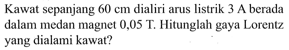 Kawat sepanjang 60 cm dialiri arus listrik 3 A berada dalam medan magnet 0,05 T. Hitunglah gaya Lorentz yang dialami kawat?