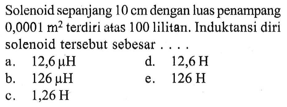 Solenoid sepanjang 10 cm dengan luas penampang 0,000 1 m^2 terdiri atas 100 lilitan. Induktansi diri solenoid tersebut sebesar