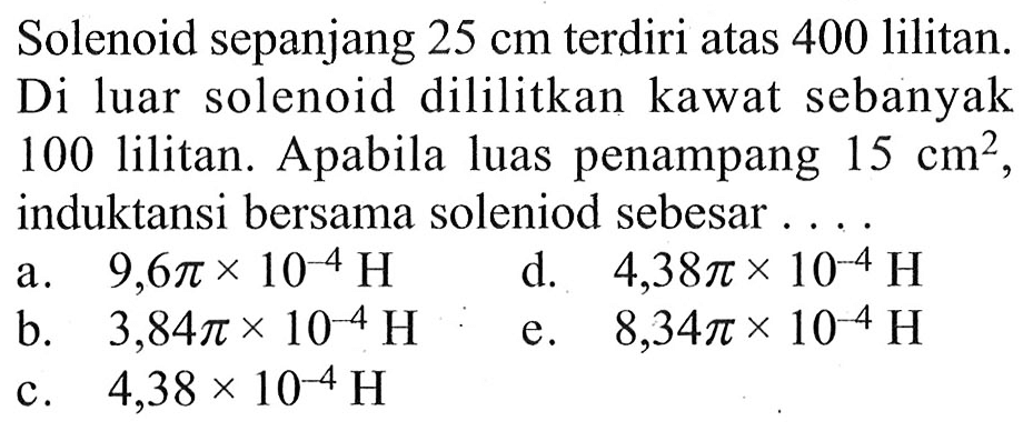 Solenoid sepanjang 25 cm terdiri atas 400 lilitan. Di luar solenoid dililitkan kawat sebanyak 100 lilitan. Apabila luas penampang 15 cm^2, induktansi bersama soleniod sebesar 
