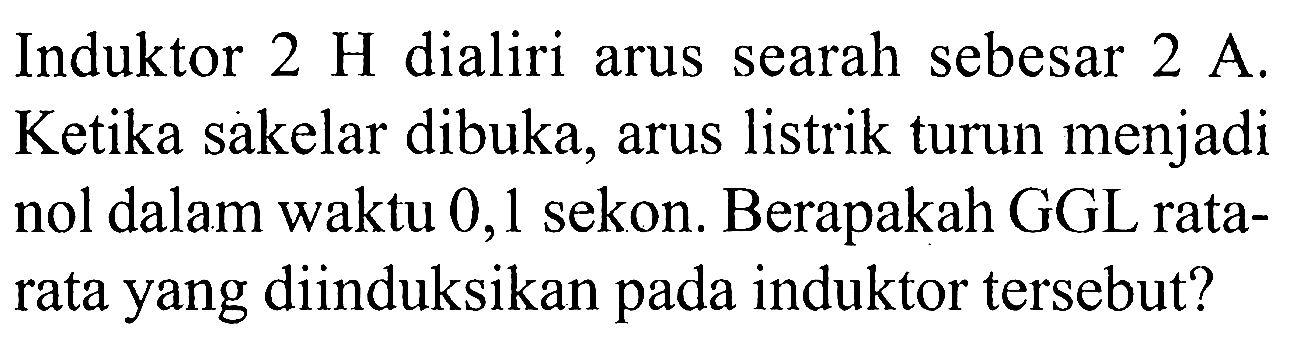 Induktor 2 H dialiri arus searah sebesar 2 A. Ketika sakelar dibuka, arus listrik turun menjadi nol dalam waktu 0,1 sekon. Berapakah GGL rata-rata yang diinduksikan pada induktor tersebut?