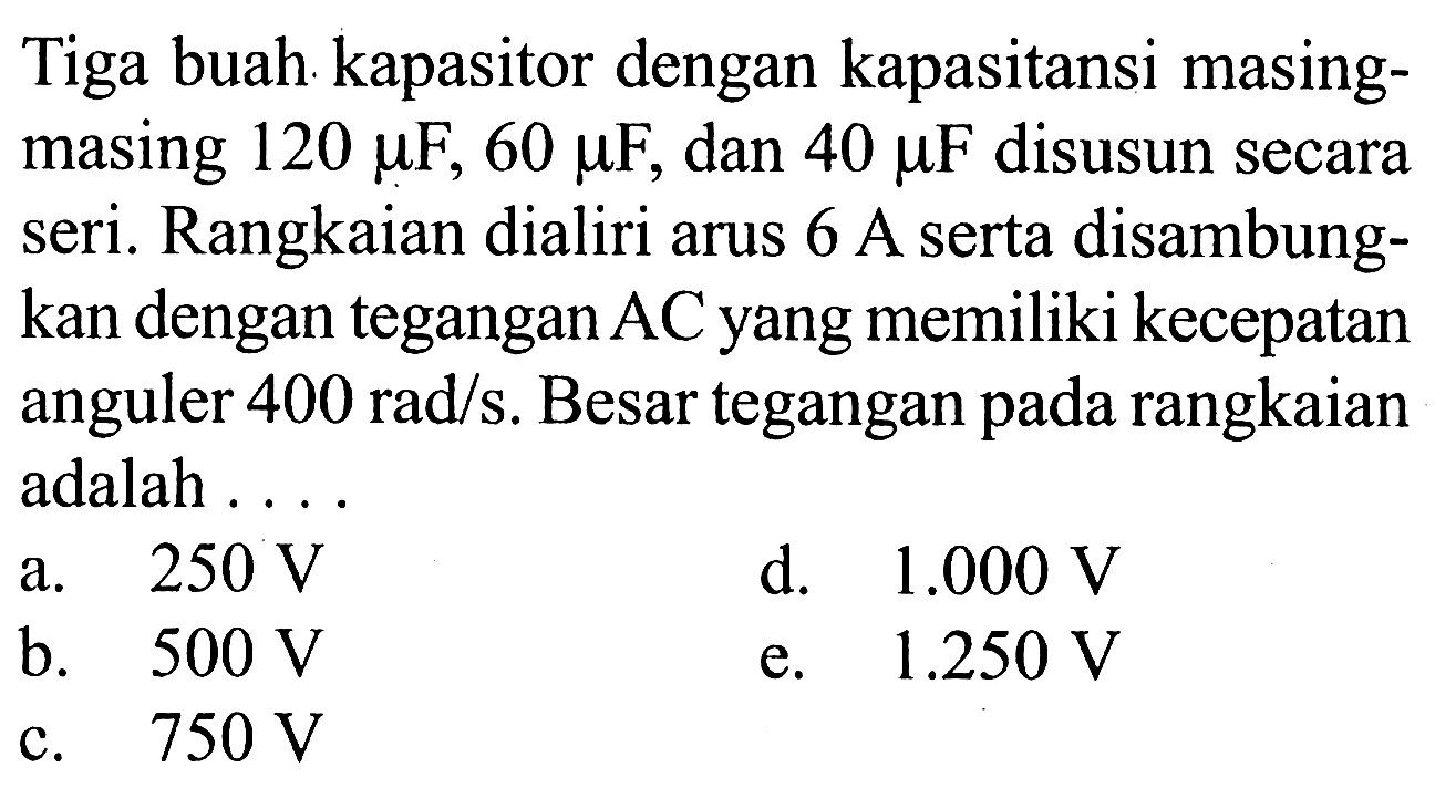 Tiga buah kapasitor dengan kapasitansi masingmasing 120 mu F, 60 mu F, dan 40 mu F disusun secara seri. Rangkaian dialiri arus 6 A serta disambungkan dengan tegangan AC yang memiliki kecepatan anguler 400 rad/s. Besar tegangan pada rangkaian adalah...