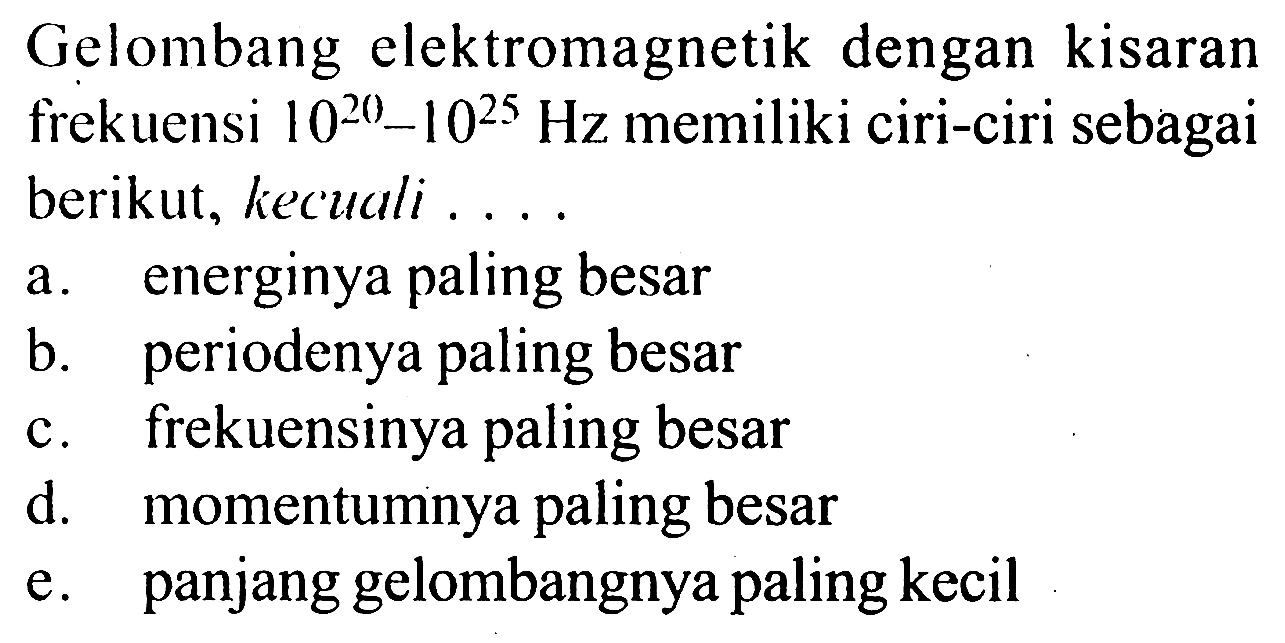 Gelombang elektromagnetik dengan kisaran frekuensi 10^20 - 10^25 Hz memiliki ciri-ciri sebagai berikut, kecuali ....
a. energinya paling besar
b. periodenya paling besar
c. frekuensinya paling besar
d. momentumnya paling besar
e. panjang gelombangnya paling kecil