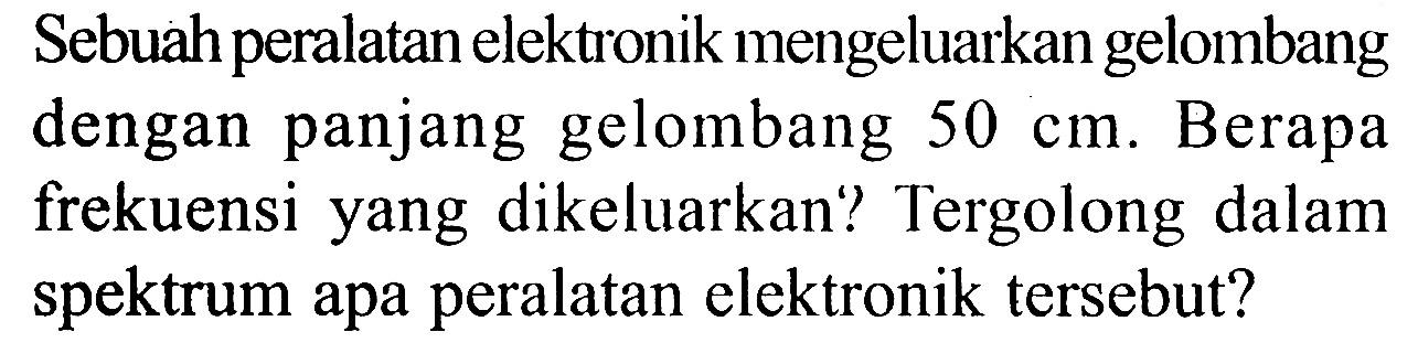 Sebuah peralatan elektronik mengeluarkan gelombang dengan panjang gelombang 50 cm. Berapa frekuensi yang dikeluarkan? Tergolong dalam spektrum apa peralatan elektronik tersebut?