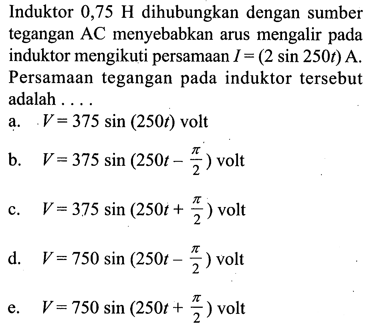 Induktor  0,75 H  dihubungkan dengan sumber tegangan  AC  menyebabkan arus mengalir pada induktor mengikuti persamaan  I=(2sin 250t)  A. Persamaan tegangan pada induktor tersebut adalah ....