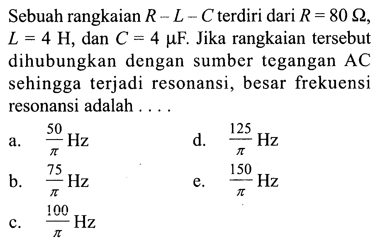 Sebuah rangkaian R-L-C terdiri dari R=80 omega, L=4H, dan C=4mu F. Jika rangkaian tersebut dihubungkan dengan sumber tegangan AC sehingga terjadi resonansi, besar frekuensi resonansi adalah....