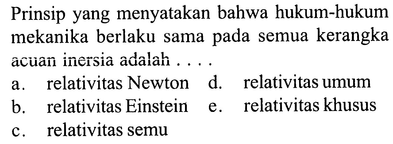 Prinsip yang menyatakan bahwa hukum-hukum mekanika berlaku sama pada semua kerangka accuañi inersia adalahi ....
a. relativitas Newton
d. relativitas umum
b. relativitas Einstein
e. relativitas khusus
c. relativitas semu