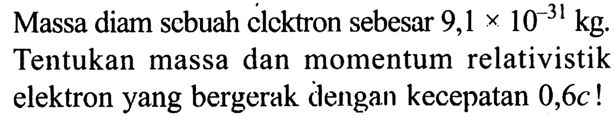 Massa diam sebuah elektron sebesar 9,1x10^(-31) kg. Tentukan massa dan momentum relativistik elektron yang bergerak dengan kecepatan 0,6c!