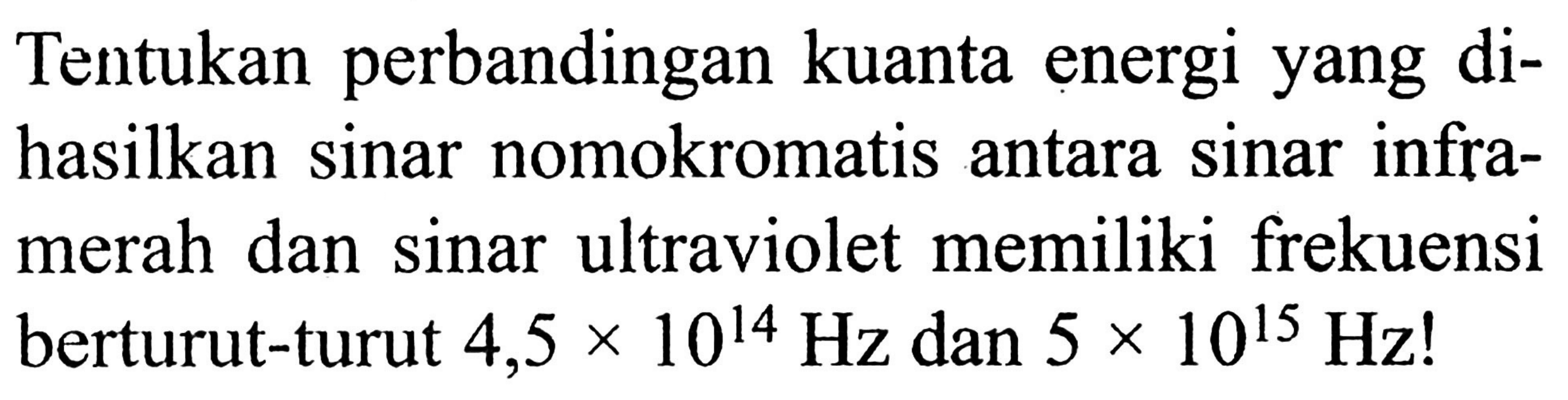 Tentukan perbandingan kuanta energi yang dihasilkan sinar nomokromatis antara sinar inframerah dan sinar ultraviolet memiliki frekuensi berturut-turut 4,5 x 10^14 Hz dan 5 x 10^15 Hz!