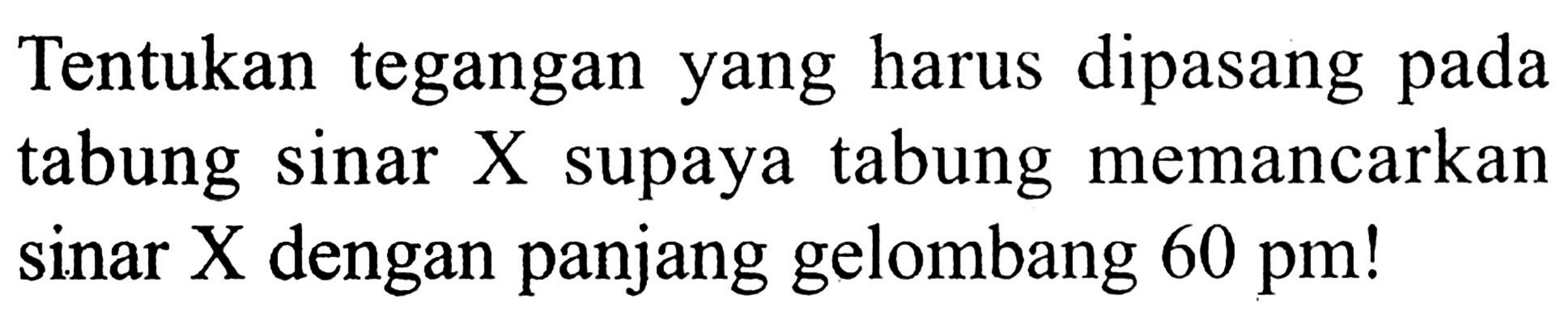 Tentukan tegangan yang harus dipasang pada tabung sinar X supaya tabung memancarkan sinar X dengan panjang gelombang 60 pm!