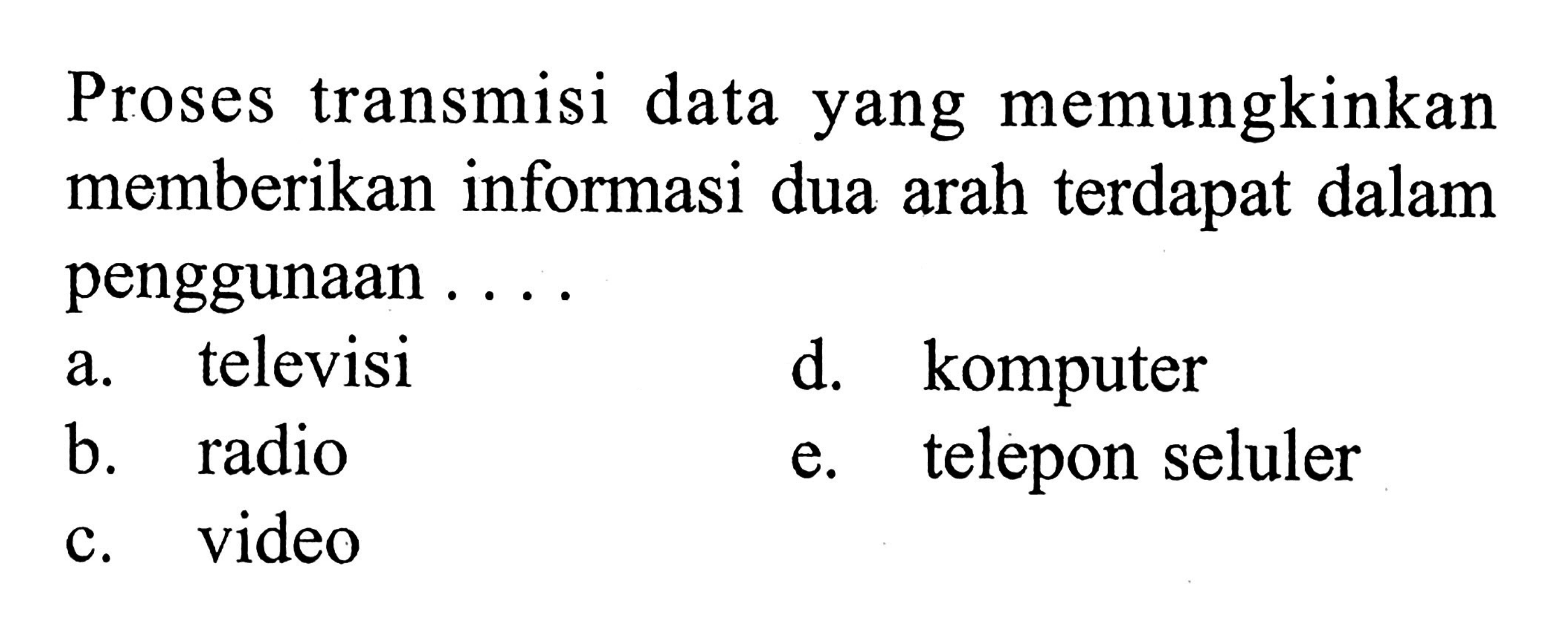 Proses transmisi data yang memungkinkan memberikan informasi dua arah terdapat dalam penggunaan ....
a. televisi
d. komputer
b. radio
e. telepon seluler
c. video