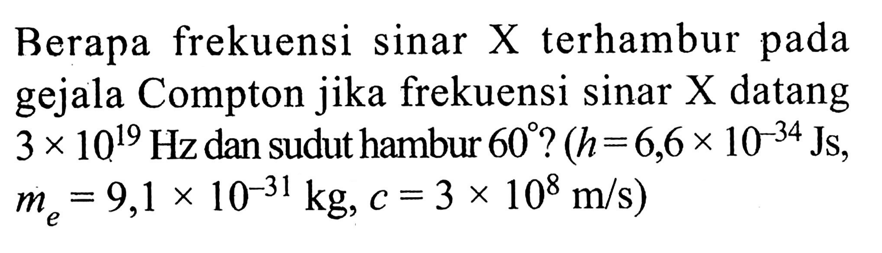 Berapa frekuensi sinar  X  terhambur pada gejala Compton jika frekuensi sinar X datang  3 x 10^19 Hz  dan sudut hambur  60? (h = 6,6 x 10^(-34) Js,  me = 9,1 x 10^(-31) kg, c = 3 x 10^8 m/s)