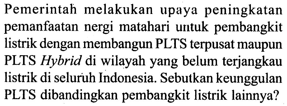 Pemerintah melakukan upaya peningkatan pemanfaatan nergi matahari untuk pembangkit listrik dengan membangun PLTS terpusat maupun PLTS Hybrid di wilayah yang belum terjangkau listrik di seluruh Indonesia. Sebutkan keunggulan PLTS dibandingkan pembangkit listrik lainnya?