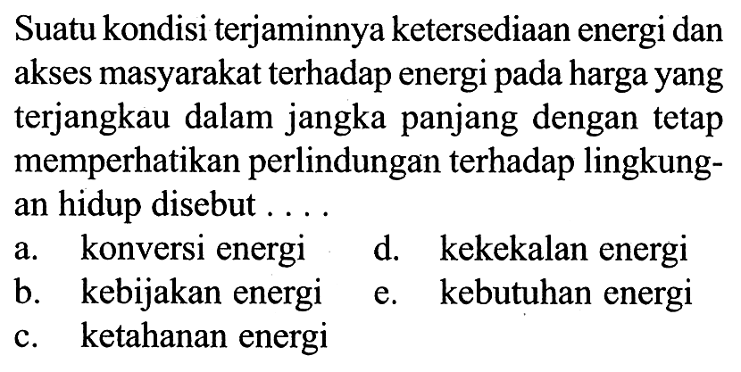 Suatu kondisi terjaminnya ketersediaan energi dan akses masyarakat terhadap energi pada harga yang terjangkau dalam jangka panjang dengan tetap memperhatikan perlindungan terhadap lingkungan hidup disebut ....
