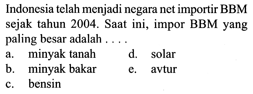 Indonesia telah menjadi negara net importir BBM sejak tahun 2004. Saat ini, impor BBM yang paling besar adalah ....
a. minyak tanah
d. solar
b. minyak bakar
e. avtur
c. bensin