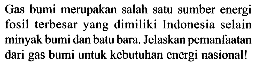 Gas bumi merupakan salah satu sumber energi fosil terbesar yang dimiliki Indonesia selain minyak bumi dan batu bara. Jelaskan pemanfaatan dari gas bumi untuk kebutuhan energi nasional!