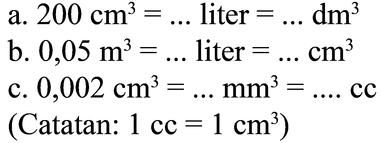 a. 200 cm^3=... liter =... dm^3 b. 0,05 m^3=... liter =... cm^3 c. 0,002 cm^3=... mm^3=.... cc (Catatan: 1 cc=1 cm^3)