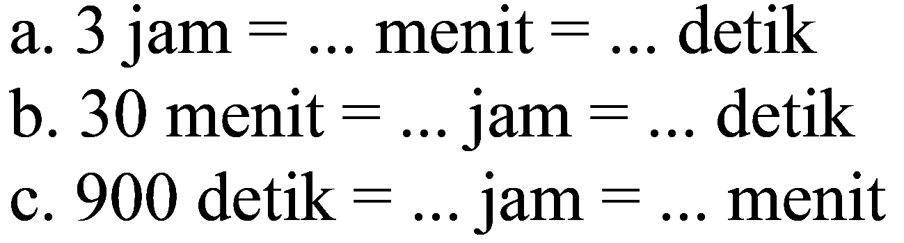 a. 3 jam =... menit =... detik b. 30 menit =... jam =... detik c. 900 detik =... jam =... menit