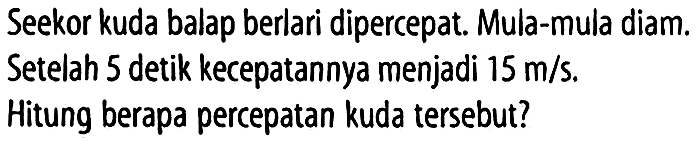 Seekor kuda balap berlari dipercepat. Mula-mula diam. Setelah 5 detik kecepatannya menjadi  15 m/s . Hitung berapa percepatan kuda tersebut?