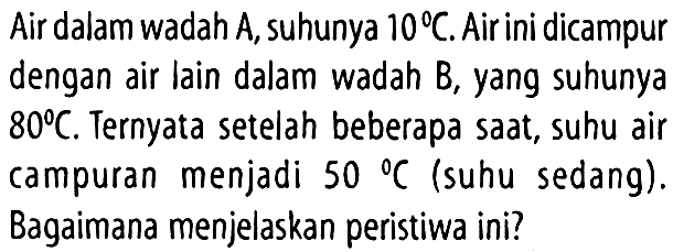 Air dalam wadah A, suhunya 10 C. Air ini dicampur dengan air lain dalam wadah B, yang suhunya 80 C. Ternyata setelah beberapa saat, suhu air campuran menjadi 50 C (suhu sedang). Bagaimana menjelaskan peristiwa ini?