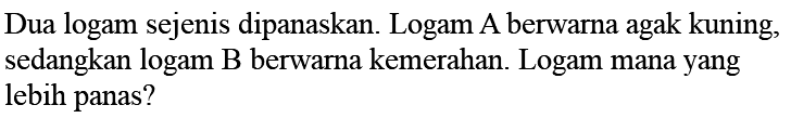 Dua logam sejenis dipanaskan. Logam A berwarna agak kuning, sedangkan logam B berwarna kemerahan. Logam mana yang lebih panas?