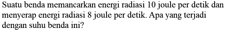 Suatu benda memancarkan energi radiasi 10 joule per detik dan menyerap energi radiasi 8 joule per detik. Apa yang terjadi dengan suhu benda ini?