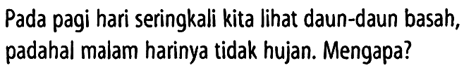 Pada pagi hari seringkali kita lihat daun-daun basah, padahal malam harinya tidak hujan. Mengapa?