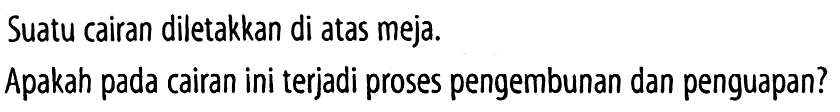 Suatu cairan diletakkan di atas meja.
Apakah pada cairan ini terjadi proses pengembunan dan penguapan?