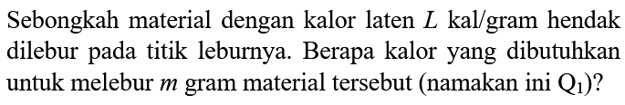 Sebongkah material dengan kalor laten L kal/gram hendak dilebur pada titik leburnya. Berapa kalor yang dibutuhkan untuk melebur m gram material tersebut (namakan ini Q1)?