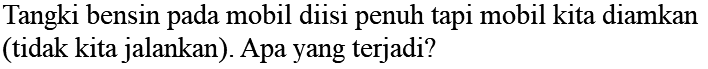 Tangki bensin pada mobil diisi penuh tapi mobil kita diamkan (tidak kita jalankan). Apa yang terjadi?