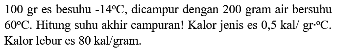 100 gr es besuhu  -14 C , dicampur dengan 200 gram air bersuhu  60 C . Hitung suhu akhir campuran! Kalor jenis es  0,5 kal / gr C . Kalor lebur es  80 kal /  gram.