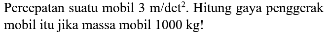 Percepatan suatu mobil 3 m/det^2. Hitung gaya penggerak mobil itu jika massa mobil 1000 kg!