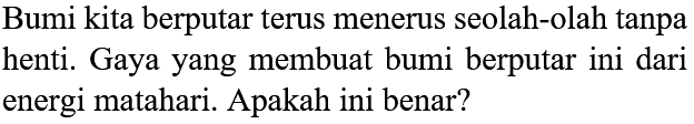 Bumi kita berputar terus menerus seolah-olah tanpa henti. Gaya yang membuat bumi berputar ini dari energi matahari. Apakah ini benar?