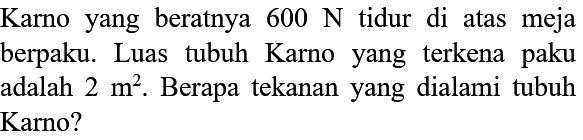 Karno yang beratnya 600 N tidur di atas meja berpaku. Luas tubuh Karno yang terkena paku adalah 2 m^2. Berapa tekanan yang dialami tubuh Karno?