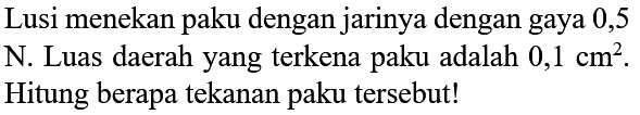 Lusi menekan paku dengan jarinya dengan gaya 0,5 N. Luas daerah yang terkena paku adalah 0,1 cm^2. Hitung berapa tekanan paku tersebut!