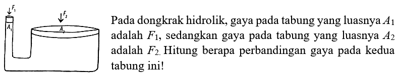 F1 A1 F2 A2 Pada dongkrak hidrolik, gaya pada tabung yang luasnya A1 adalah F1, sedangkan gaya pada tabung yang luasnya A2 adalah F2. Hitung berapa perbandingan gaya pada kedua tabung ini!