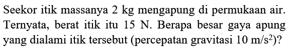 Seekor itik massanya 2 kg mengapung di permukaan air. Ternyata, berat itik itu 15 N. Berapa besar gaya apung yang dialami itik tersebut (percepatan gravitasi 10 m/s^2)?