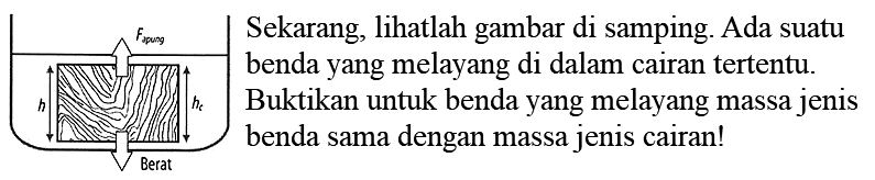 Sekarang, lihatlah gambar di samping. Ada suatu benda yang melayang di dalam cairan tertentu. Buktikan untuk benda yang melayang massa jenis benda sama dengan massa jenis cairan! 
Fapung 
h h1 
Berat 