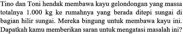 Tino dan Toni hendak membawa kayu gelondongan yang massa totalnya 1.000 kg ke rumahnya yang berada ditepi sungai di bagian hilir sungai. Mereka bingung untuk membawa kayu ini. Dapatkah kamu memberikan saran untuk mengatasi masalah ini?