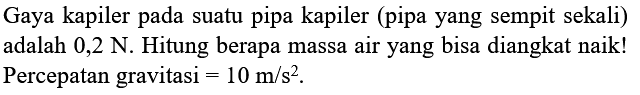 Gaya kapiler pada suatu pipa kapiler (pipa yang sempit sekali) adalah  0,2 N . Hitung berapa massa air yang bisa diangkat naik! Percepatan gravitasi  =10 m / s^2.